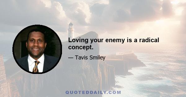 Loving your enemy is a radical concept.