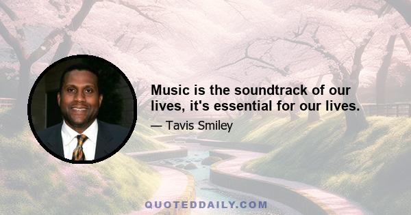 Music is the soundtrack of our lives, it's essential for our lives.