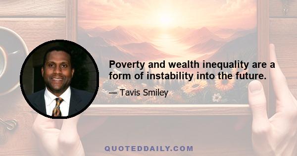 Poverty and wealth inequality are a form of instability into the future.