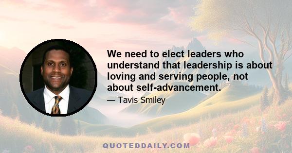 We need to elect leaders who understand that leadership is about loving and serving people, not about self-advancement.