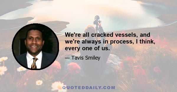 We're all cracked vessels, and we're always in process, I think, every one of us.