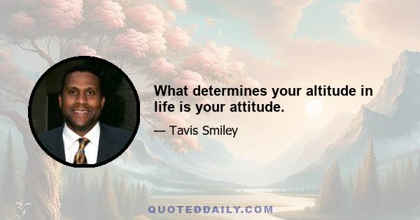 What determines your altitude in life is your attitude.