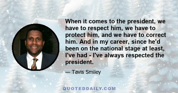 When it comes to the president, we have to respect him, we have to protect him, and we have to correct him. And in my career, since he'd been on the national stage at least, I've had - I've always respected the