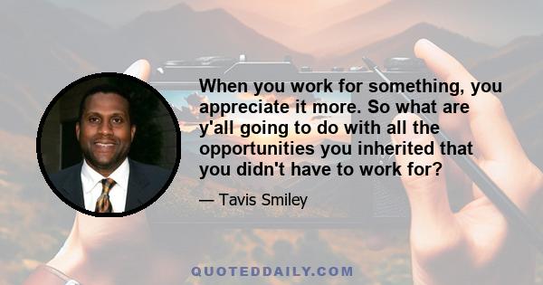 When you work for something, you appreciate it more. So what are y'all going to do with all the opportunities you inherited that you didn't have to work for?