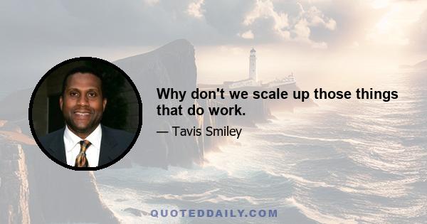 Why don't we scale up those things that do work.