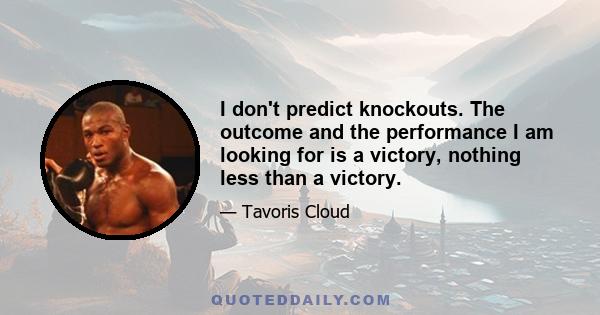 I don't predict knockouts. The outcome and the performance I am looking for is a victory, nothing less than a victory.