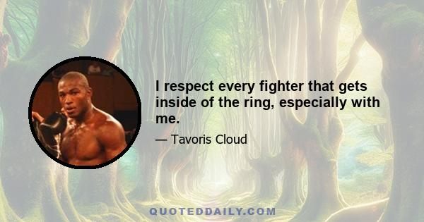 I respect every fighter that gets inside of the ring, especially with me.