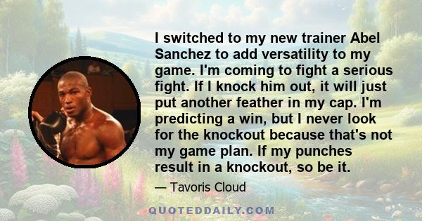 I switched to my new trainer Abel Sanchez to add versatility to my game. I'm coming to fight a serious fight. If I knock him out, it will just put another feather in my cap. I'm predicting a win, but I never look for