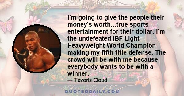 I'm going to give the people their money's worth...true sports entertainment for their dollar. I'm the undefeated IBF Light Heavyweight World Champion making my fifth title defense. The crowd will be with me because