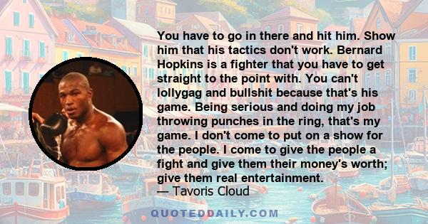 You have to go in there and hit him. Show him that his tactics don't work. Bernard Hopkins is a fighter that you have to get straight to the point with. You can't lollygag and bullshit because that's his game. Being