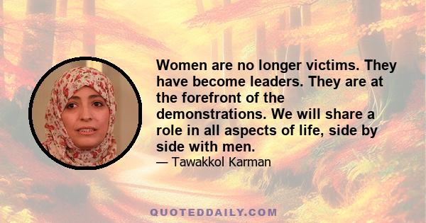 Women are no longer victims. They have become leaders. They are at the forefront of the demonstrations. We will share a role in all aspects of life, side by side with men.