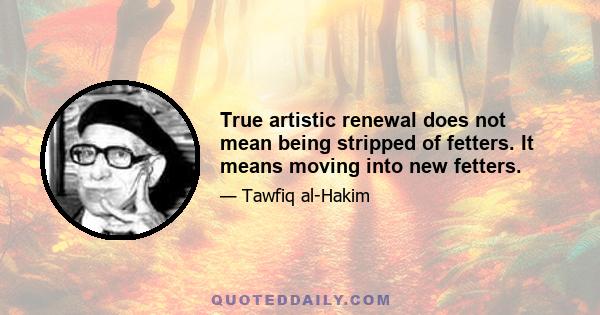 True artistic renewal does not mean being stripped of fetters. It means moving into new fetters.