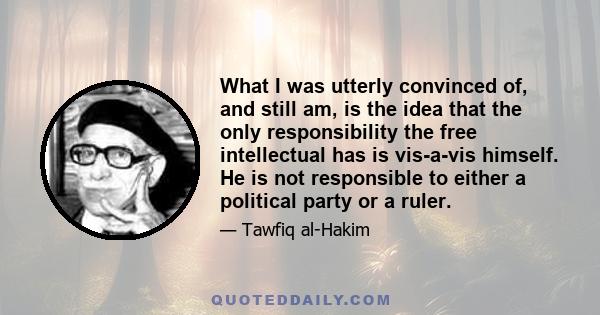 What I was utterly convinced of, and still am, is the idea that the only responsibility the free intellectual has is vis-a-vis himself. He is not responsible to either a political party or a ruler.