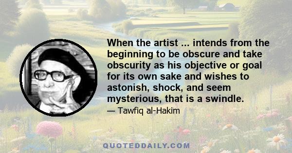 When the artist ... intends from the beginning to be obscure and take obscurity as his objective or goal for its own sake and wishes to astonish, shock, and seem mysterious, that is a swindle.