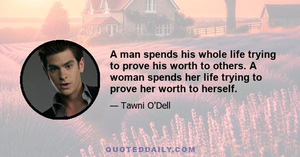 A man spends his whole life trying to prove his worth to others. A woman spends her life trying to prove her worth to herself.