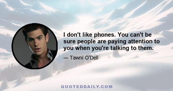 I don't like phones. You can't be sure people are paying attention to you when you're talking to them.