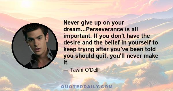 Never give up on your dream...Perseverance is all important. If you don't have the desire and the belief in yourself to keep trying after you've been told you should quit, you'll never make it.