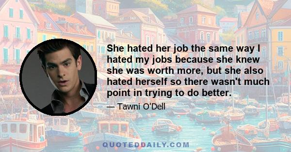 She hated her job the same way I hated my jobs because she knew she was worth more, but she also hated herself so there wasn't much point in trying to do better.