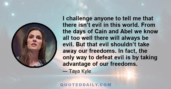 I challenge anyone to tell me that there isn’t evil in this world. From the days of Cain and Abel we know all too well there will always be evil. But that evil shouldn’t take away our freedoms. In fact, the only way to