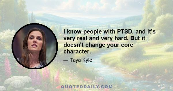 I know people with PTSD, and it's very real and very hard. But it doesn't change your core character.