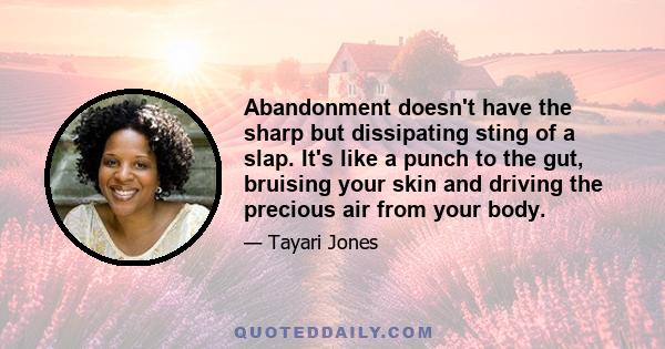 Abandonment doesn't have the sharp but dissipating sting of a slap. It's like a punch to the gut, bruising your skin and driving the precious air from your body.