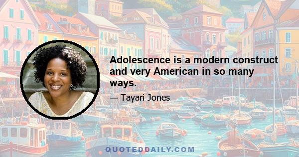 Adolescence is a modern construct and very American in so many ways.