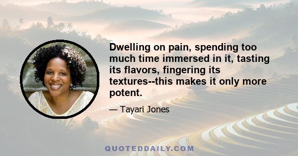 Dwelling on pain, spending too much time immersed in it, tasting its flavors, fingering its textures--this makes it only more potent.