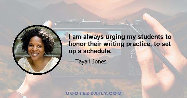 I am always urging my students to honor their writing practice, to set up a schedule.