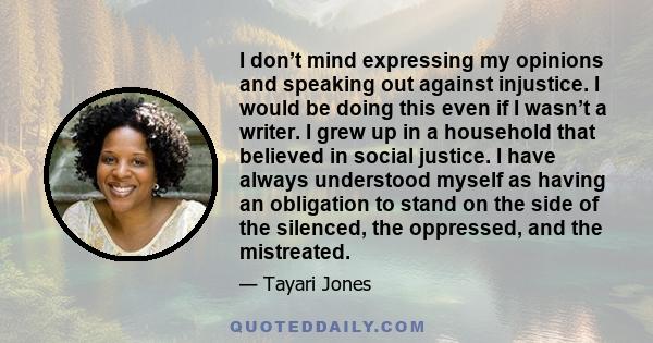 I don’t mind expressing my opinions and speaking out against injustice. I would be doing this even if I wasn’t a writer. I grew up in a household that believed in social justice. I have always understood myself as