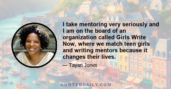 I take mentoring very seriously and I am on the board of an organization called Girls Write Now, where we match teen girls and writing mentors because it changes their lives.