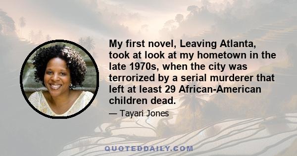 My first novel, Leaving Atlanta, took at look at my hometown in the late 1970s, when the city was terrorized by a serial murderer that left at least 29 African-American children dead.