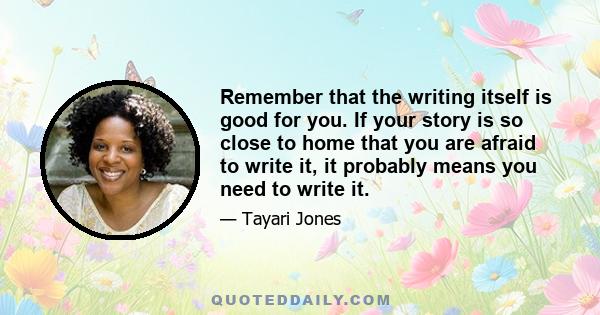 Remember that the writing itself is good for you. If your story is so close to home that you are afraid to write it, it probably means you need to write it.