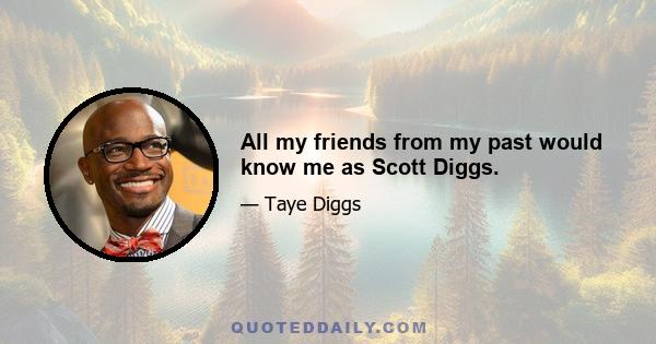 All my friends from my past would know me as Scott Diggs.