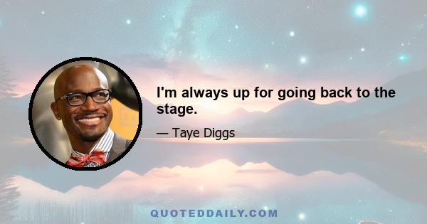 I'm always up for going back to the stage.