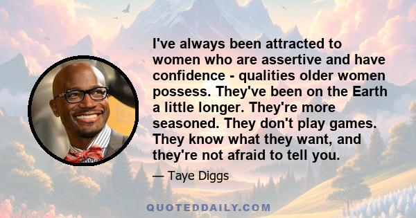 I've always been attracted to women who are assertive and have confidence - qualities older women possess. They've been on the Earth a little longer. They're more seasoned. They don't play games. They know what they