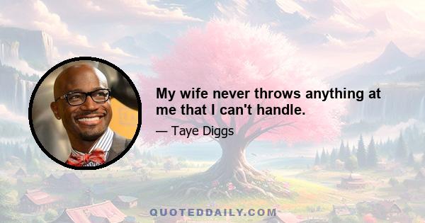 My wife never throws anything at me that I can't handle.