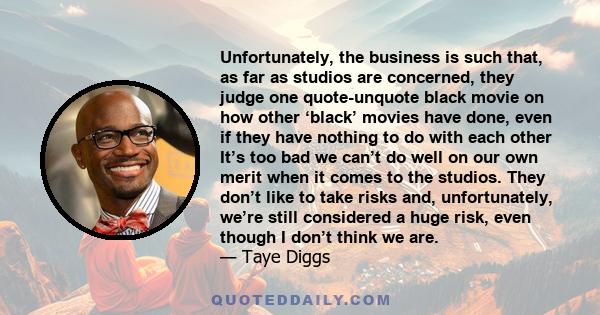 Unfortunately, the business is such that, as far as studios are concerned, they judge one quote-unquote black movie on how other ‘black’ movies have done, even if they have nothing to do with each other It’s too bad we