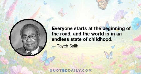 Everyone starts at the beginning of the road, and the world is in an endless state of childhood.