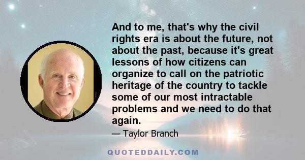 And to me, that's why the civil rights era is about the future, not about the past, because it's great lessons of how citizens can organize to call on the patriotic heritage of the country to tackle some of our most