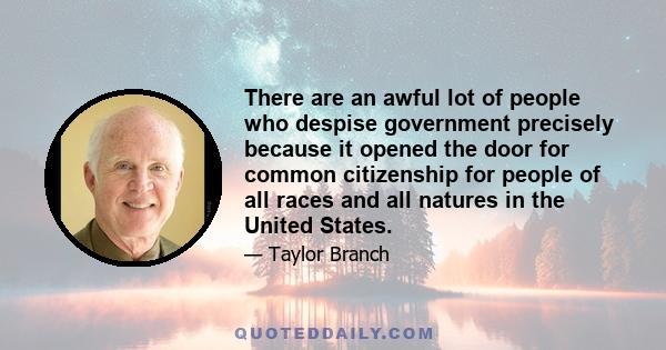 There are an awful lot of people who despise government precisely because it opened the door for common citizenship for people of all races and all natures in the United States.