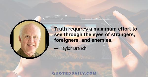 Truth requires a maximum effort to see through the eyes of strangers, foreigners, and enemies.