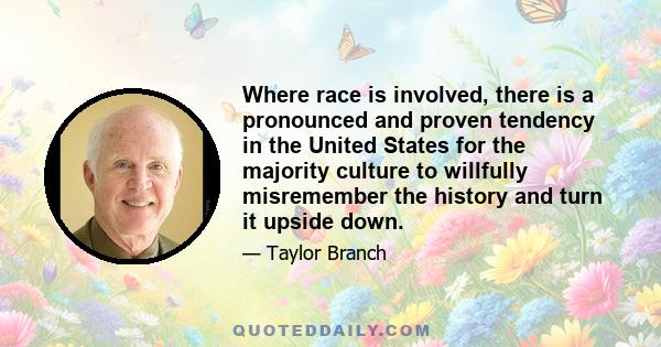 Where race is involved, there is a pronounced and proven tendency in the United States for the majority culture to willfully misremember the history and turn it upside down.