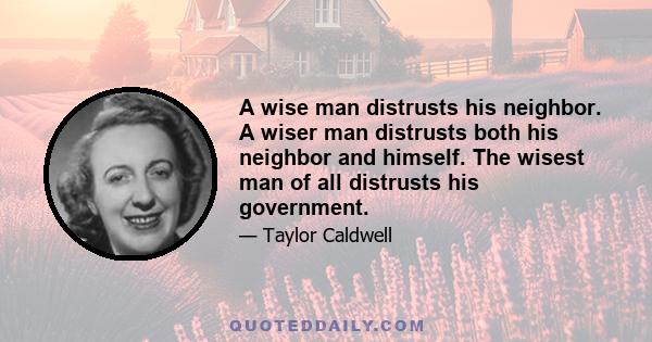 A wise man distrusts his neighbor. A wiser man distrusts both his neighbor and himself. The wisest man of all distrusts his government.