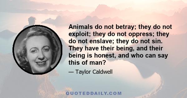 Animals do not betray; they do not exploit; they do not oppress; they do not enslave; they do not sin. They have their being, and their being is honest, and who can say this of man?