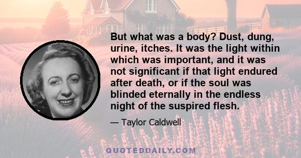 But what was a body? Dust, dung, urine, itches. It was the light within which was important, and it was not significant if that light endured after death, or if the soul was blinded eternally in the endless night of the 