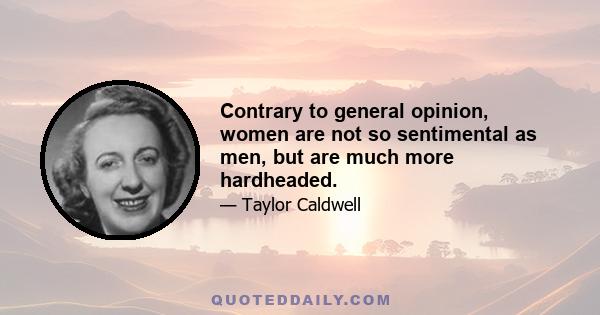 Contrary to general opinion, women are not so sentimental as men, but are much more hardheaded.