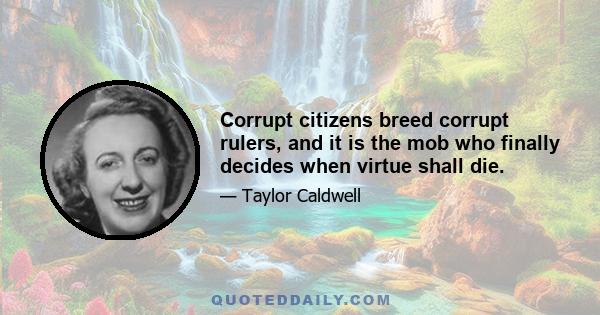 Corrupt citizens breed corrupt rulers, and it is the mob who finally decides when virtue shall die.