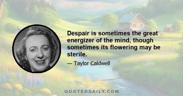 Despair is sometimes the great energizer of the mind, though sometimes its flowering may be sterile.