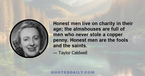 Honest men live on charity in their age; the almshouses are full of men who never stole a copper penny. Honest men are the fools and the saints.