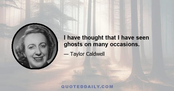 I have thought that I have seen ghosts on many occasions.